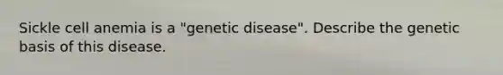 Sickle cell anemia is a "genetic disease". Describe the genetic basis of this disease.