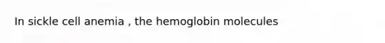 In sickle cell anemia , the hemoglobin molecules