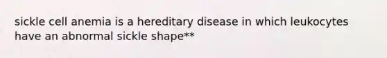 sickle cell anemia is a hereditary disease in which leukocytes have an abnormal sickle shape**