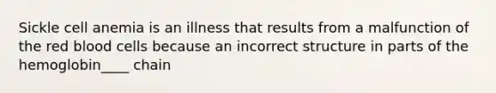 Sickle cell anemia is an illness that results from a malfunction of the red blood cells because an incorrect structure in parts of the hemoglobin____ chain