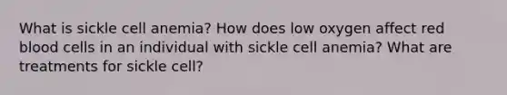 What is sickle cell anemia? How does low oxygen affect red blood cells in an individual with sickle cell anemia? What are treatments for sickle cell?