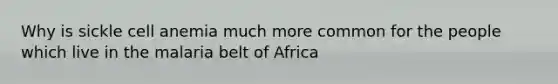 Why is sickle cell anemia much more common for the people which live in the malaria belt of Africa