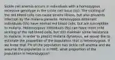 Sickle cell anemia occurs in individuals with a homozygous recessive genotype in the sickle cell locus (ss). The sickling of the red blood cells can cause severe illness, but also prevents infection by the malaria parasite. Homozygous dominant individuals (SS) have normal red blood cells, but are susceptible to malaria. Heterozygous individuals (Ss) can have more mild sickling of the red blood cells, but still maintain some resistance to malaria. In order to predict malaria dynamics, we would like to estimate the proportion of the population that is heterozygous. If we know that 7% of the population has sickle cell anemia and we assume the population is in HWE, what proportion of the population is heterozygous?