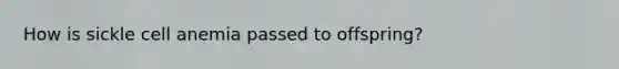How is sickle cell anemia passed to offspring?