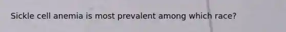 Sickle cell anemia is most prevalent among which race?
