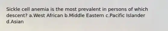 Sickle cell anemia is the most prevalent in persons of which descent? a.West African b.Middle Eastern c.Pacific Islander d.Asian