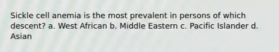 Sickle cell anemia is the most prevalent in persons of which descent? a. West African b. Middle Eastern c. Pacific Islander d. Asian
