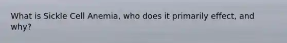 What is Sickle Cell Anemia, who does it primarily effect, and why?