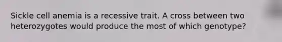 Sickle cell anemia is a recessive trait. A cross between two heterozygotes would produce the most of which genotype?