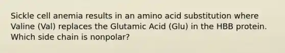 Sickle cell anemia results in an amino acid substitution where Valine (Val) replaces the Glutamic Acid (Glu) in the HBB protein. Which side chain is nonpolar?