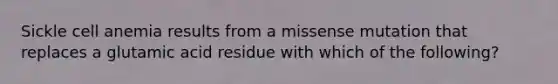 Sickle cell anemia results from a missense mutation that replaces a glutamic acid residue with which of the following?