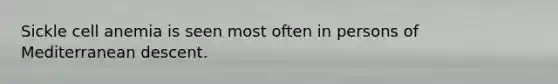 Sickle cell anemia is seen most often in persons of Mediterranean descent.