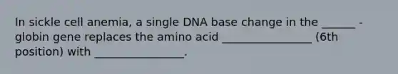 In sickle cell anemia, a single DNA base change in the ______ -globin gene replaces the amino acid ________________ (6th position) with ________________.