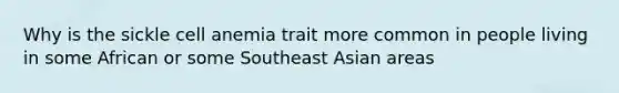 Why is the sickle cell anemia trait more common in people living in some African or some Southeast Asian areas