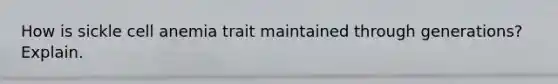 How is sickle cell anemia trait maintained through generations? Explain.