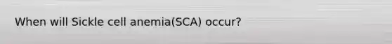 When will Sickle cell anemia(SCA) occur?