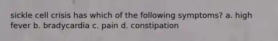 sickle cell crisis has which of the following symptoms? a. high fever b. bradycardia c. pain d. constipation