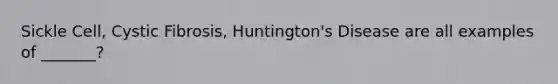 Sickle Cell, Cystic Fibrosis, Huntington's Disease are all examples of _______?