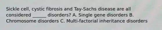 Sickle cell, cystic fibrosis and Tay-Sachs disease are all considered ______ disorders? A. Single gene disorders B. Chromosome disorders C. Multi-factorial inheritance disorders