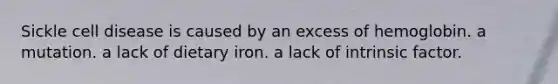 Sickle cell disease is caused by an excess of hemoglobin. a mutation. a lack of dietary iron. a lack of intrinsic factor.