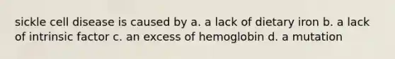 sickle cell disease is caused by a. a lack of dietary iron b. a lack of intrinsic factor c. an excess of hemoglobin d. a mutation