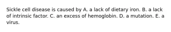 Sickle cell disease is caused by A. a lack of dietary iron. B. a lack of intrinsic factor. C. an excess of hemoglobin. D. a mutation. E. a virus.