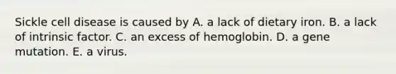 Sickle cell disease is caused by A. a lack of dietary iron. B. a lack of intrinsic factor. C. an excess of hemoglobin. D. a gene mutation. E. a virus.