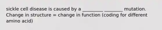 sickle cell disease is caused by a _________ ________ mutation. Change in structure = change in function (coding for different amino acid)