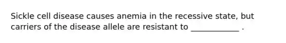 Sickle cell disease causes anemia in the recessive state, but carriers of the disease allele are resistant to ____________ .