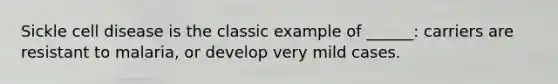 Sickle cell disease is the classic example of ______: carriers are resistant to malaria, or develop very mild cases.