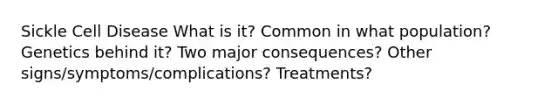 Sickle Cell Disease What is it? Common in what population? Genetics behind it? Two major consequences? Other signs/symptoms/complications? Treatments?