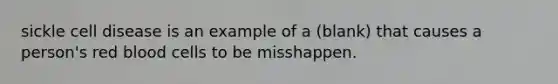 sickle cell disease is an example of a (blank) that causes a person's red blood cells to be misshappen.