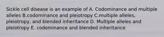 Sickle cell disease is an example of A. Codominance and multiple alleles B.codominance and pleiotropy C.multiple alleles, pleiotropy, and blended inheritance D. Multiple alleles and pleiotropy E. codominance and blended inheritance