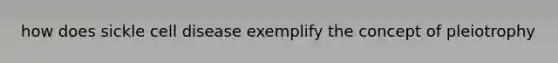 how does sickle cell disease exemplify the concept of pleiotrophy