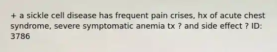 + a sickle cell disease has frequent pain crises, hx of acute chest syndrome, severe symptomatic anemia tx ? and side effect ? ID: 3786