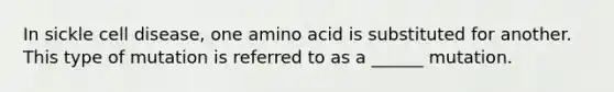 In sickle cell disease, one amino acid is substituted for another. This type of mutation is referred to as a ______ mutation.