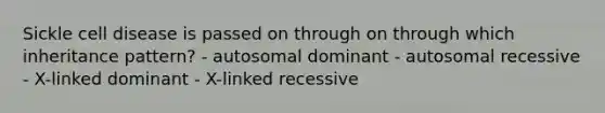 Sickle cell disease is passed on through on through which inheritance pattern? - autosomal dominant - autosomal recessive - X-linked dominant - X-linked recessive