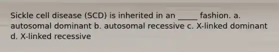 Sickle cell disease (SCD) is inherited in an _____ fashion. a. autosomal dominant b. autosomal recessive c. X-linked dominant d. X-linked recessive