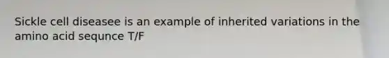 Sickle cell diseasee is an example of inherited variations in the amino acid sequnce T/F