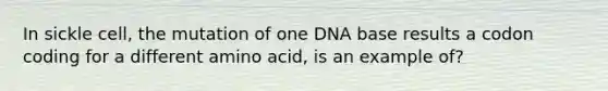 In sickle cell, the mutation of one DNA base results a codon coding for a different amino acid, is an example of?