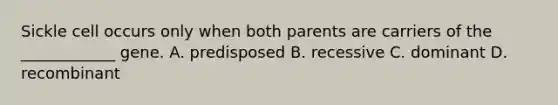 Sickle cell occurs only when both parents are carriers of the ____________ gene. A. predisposed B. recessive C. dominant D. recombinant