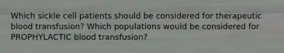 Which sickle cell patients should be considered for therapeutic blood transfusion? Which populations would be considered for PROPHYLACTIC blood transfusion?