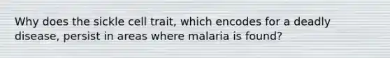 Why does the sickle cell trait, which encodes for a deadly disease, persist in areas where malaria is found?