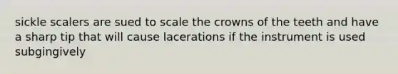 sickle scalers are sued to scale the crowns of the teeth and have a sharp tip that will cause lacerations if the instrument is used subgingively