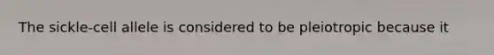 The sickle-cell allele is considered to be pleiotropic because it