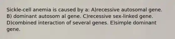 Sickle-cell anemia is caused by a: A)recessive autosomal gene. B) dominant autosom al gene. C)recessive sex-linked gene. D)combined interaction of several genes. E)simple dominant gene.