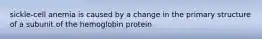 sickle-cell anemia is caused by a change in the primary structure of a subunit of the hemoglobin protein