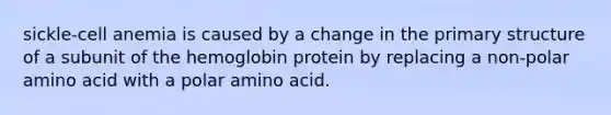 sickle-cell anemia is caused by a change in the <a href='https://www.questionai.com/knowledge/knHR7ecP3u-primary-structure' class='anchor-knowledge'>primary structure</a> of a subunit of the hemoglobin protein by replacing a non-polar amino acid with a polar amino acid.