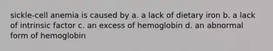 sickle-cell anemia is caused by a. a lack of dietary iron b. a lack of intrinsic factor c. an excess of hemoglobin d. an abnormal form of hemoglobin