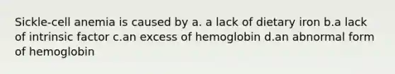 Sickle-cell anemia is caused by a. a lack of dietary iron b.a lack of intrinsic factor c.an excess of hemoglobin d.an abnormal form of hemoglobin